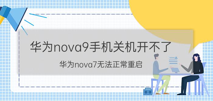 华为nova9手机关机开不了 华为nova7无法正常重启？